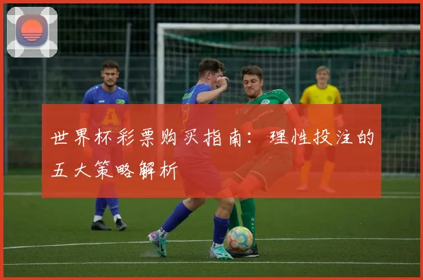 世界杯彩票购买指南：理性投注的五大策略解析