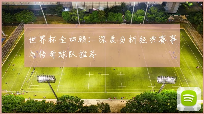 世界杯全回顾：深度分析经典赛事与传奇球队推荐