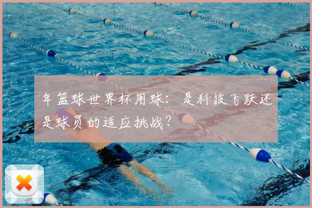年篮球世界杯用球：是科技飞跃还是球员的适应挑战？