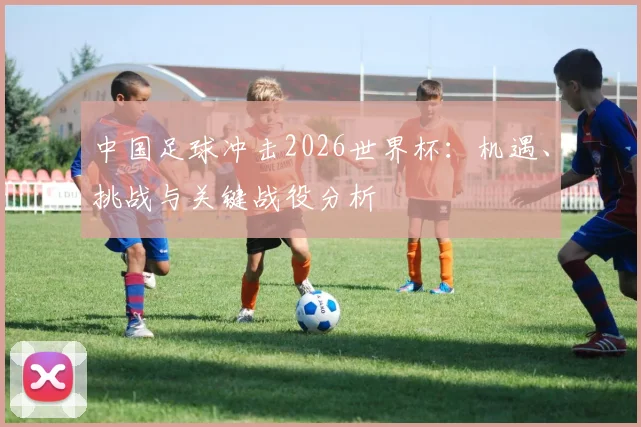 中国足球冲击2026世界杯:机遇、挑战与关键战役分析