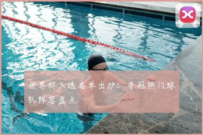 世界杯入选名单出炉：夺冠热门球队阵容盘点