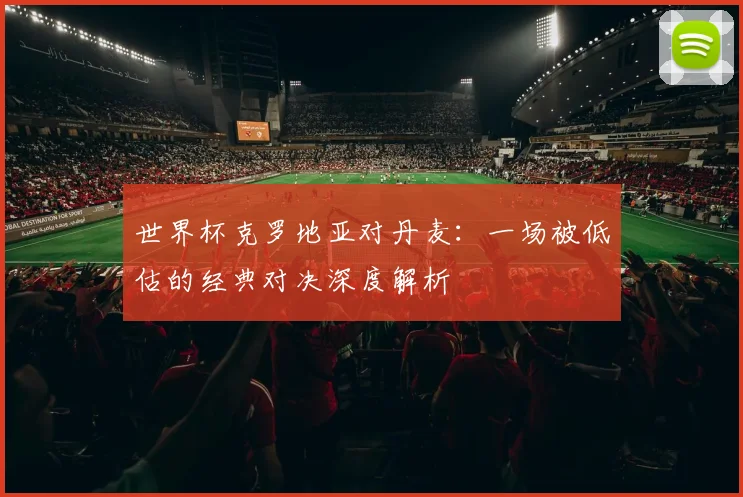 世界杯克罗地亚对丹麦：一场被低估的经典对决深度解析