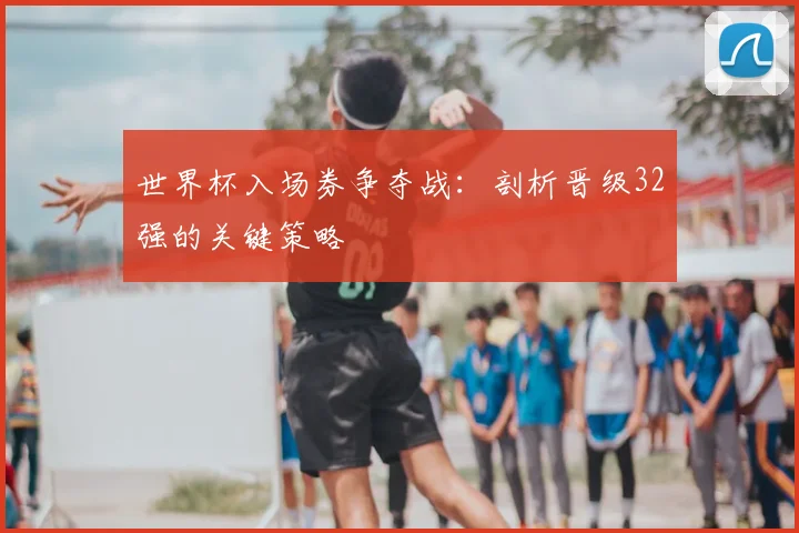 世界杯入场券争夺战：剖析晋级32强的关键策略
