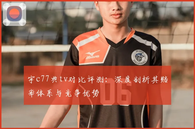 宇c77典tv对比评测:深度剖析其赔率体系与竞争优势
