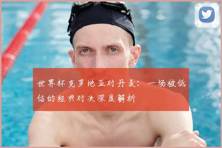 世界杯克罗地亚对丹麦：一场被低估的经典对决深度解析