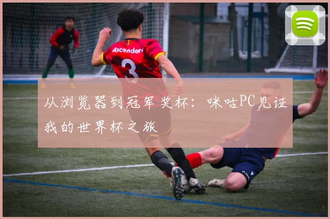 从浏览器到冠军奖杯：咪咕PC见证我的世界杯之旅