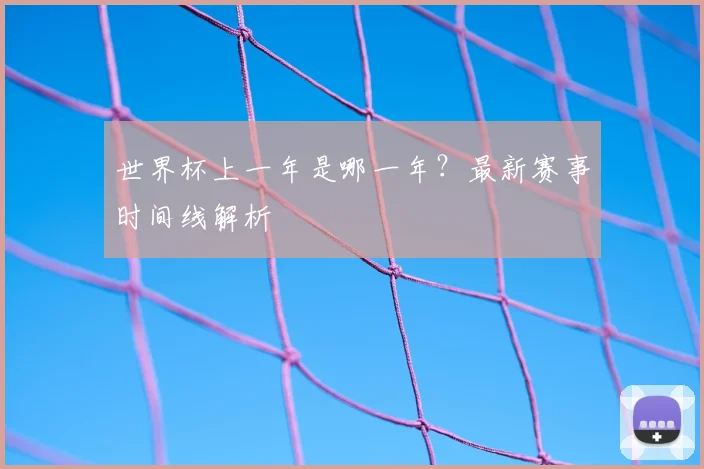 世界杯上一年是哪一年?最新赛事时间线解析