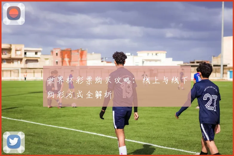 世界杯彩票购买攻略：线上与线下购彩方式全解析