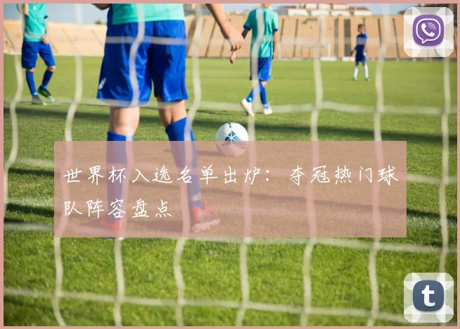 世界杯入选名单出炉：夺冠热门球队阵容盘点