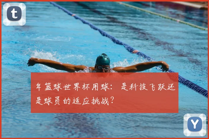 年篮球世界杯用球：是科技飞跃还是球员的适应挑战？