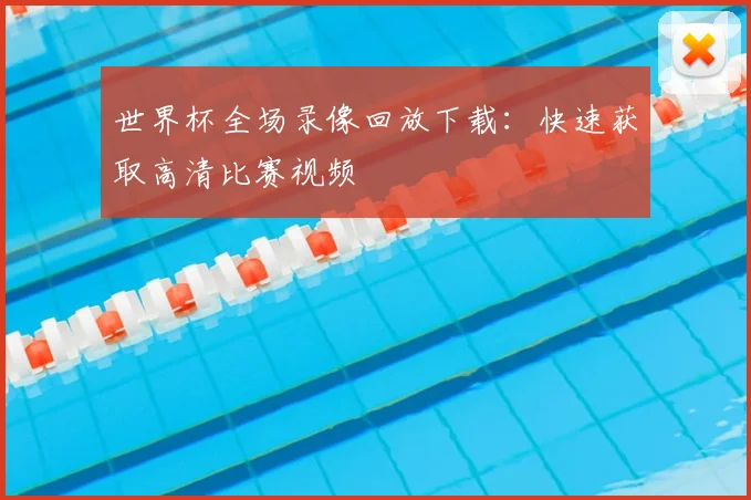 世界杯全场录像回放下载：快速获取高清比赛视频