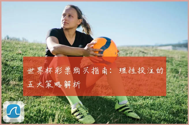 世界杯彩票购买指南：理性投注的五大策略解析
