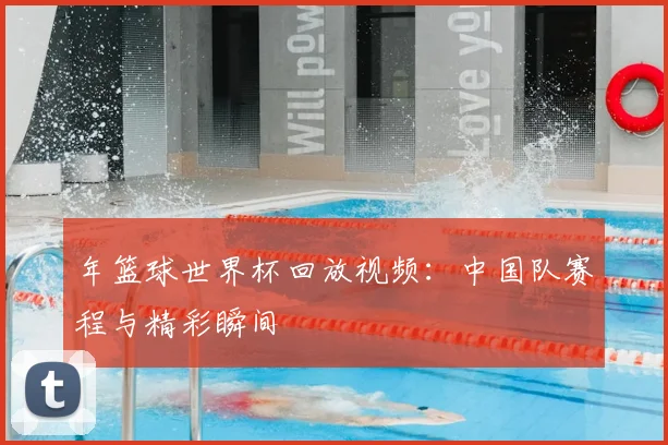 年篮球世界杯回放视频：中国队赛程与精彩瞬间