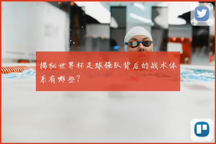 揭秘世界杯足球强队背后的战术体系有哪些？