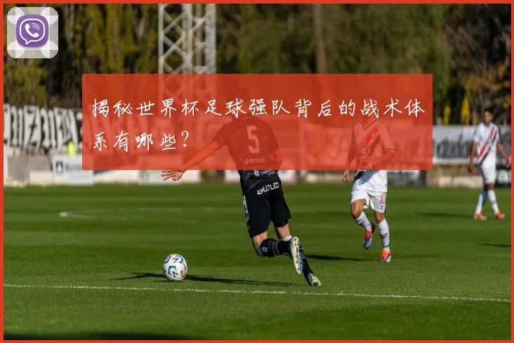 揭秘世界杯足球强队背后的战术体系有哪些?