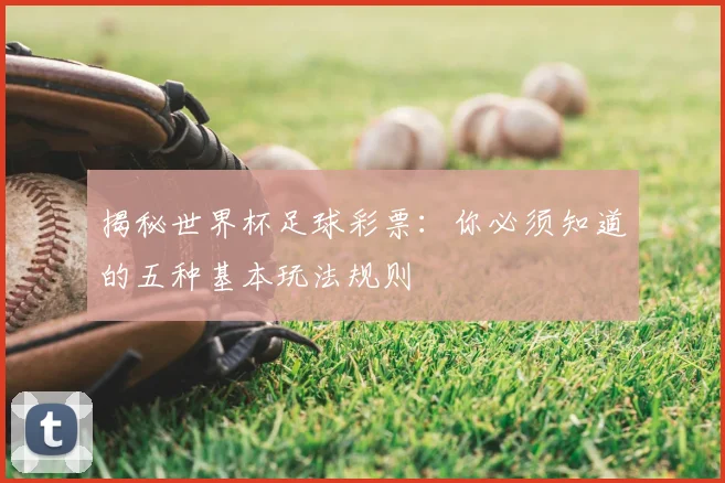 揭秘世界杯足球彩票:你必须知道的五种基本玩法规则
