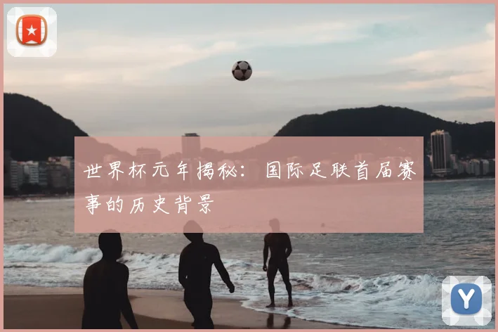 世界杯元年揭秘:国际足联首届赛事的历史背景