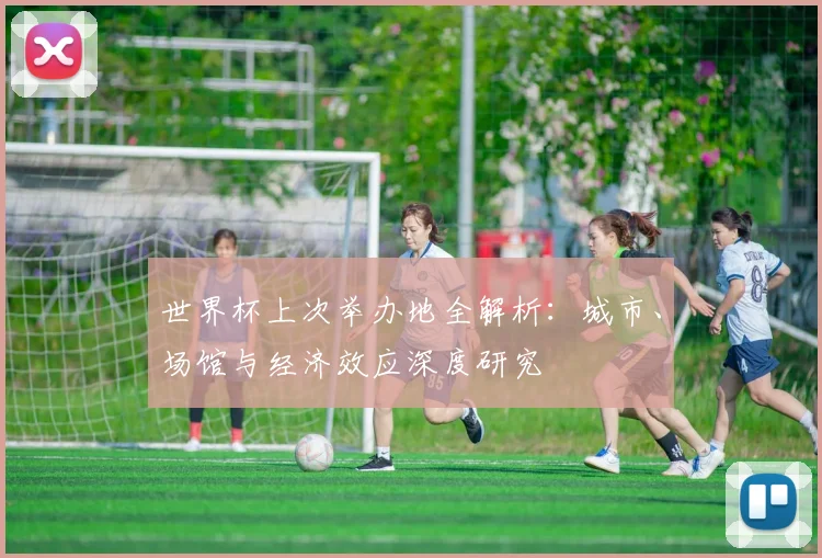 世界杯上次举办地全解析：城市、场馆与经济效应深度研究
