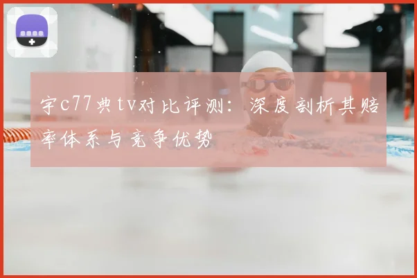 宇c77典tv对比评测:深度剖析其赔率体系与竞争优势