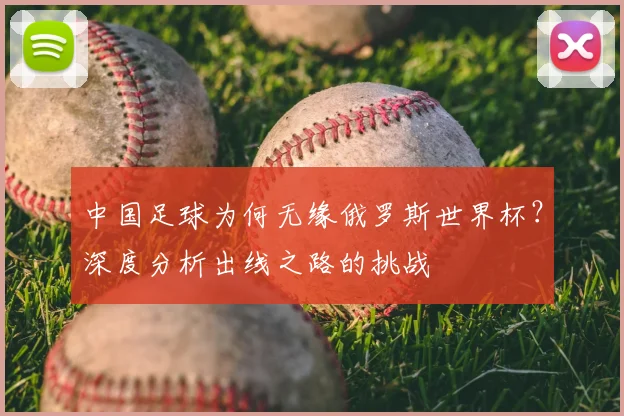 中国足球为何无缘俄罗斯世界杯?深度分析出线之路的挑战