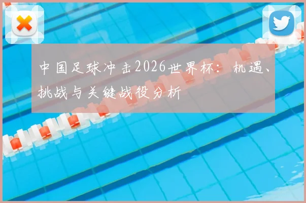 中国足球冲击2026世界杯:机遇、挑战与关键战役分析