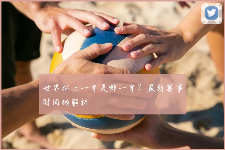 世界杯上一年是哪一年?最新赛事时间线解析