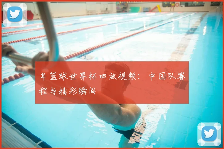 年篮球世界杯回放视频：中国队赛程与精彩瞬间