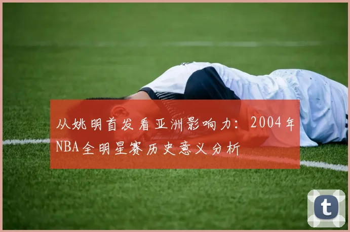 从姚明首发看亚洲影响力：2004年NBA全明星赛历史意义分析