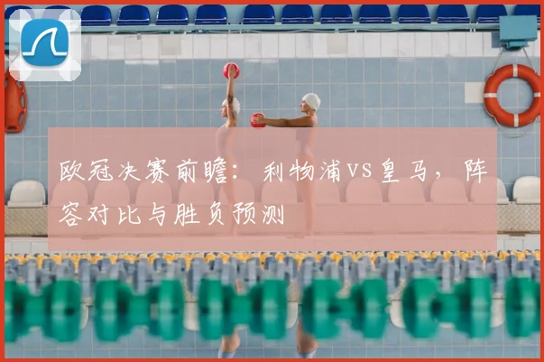 欧冠决赛前瞻：利物浦vs皇马，阵容对比与胜负预测