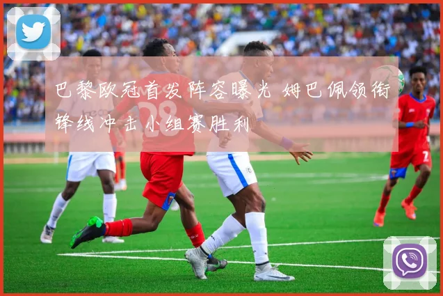 巴黎欧冠首发阵容曝光 姆巴佩领衔锋线冲击小组赛胜利