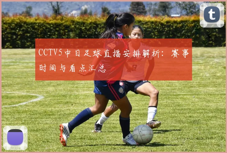 CCTV5中日足球直播安排解析:赛事时间与看点汇总
