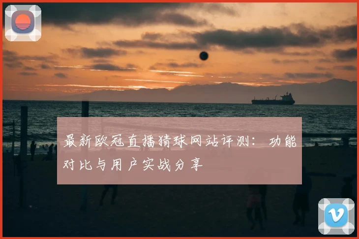 最新欧冠直播猜球网站评测：功能对比与用户实战分享