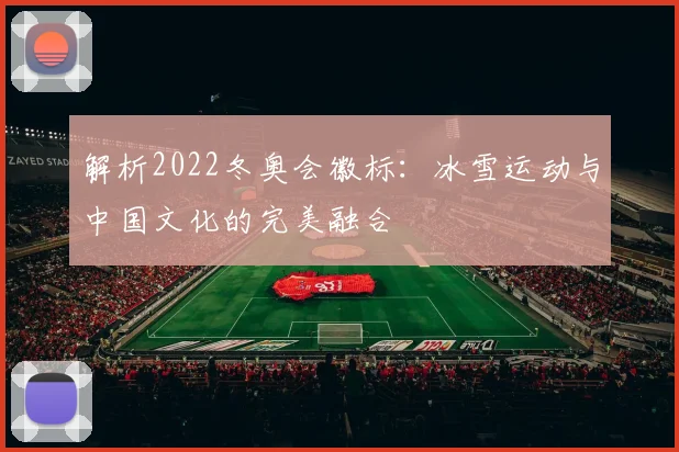 解析2022冬奥会徽标:冰雪运动与中国文化的完美融合