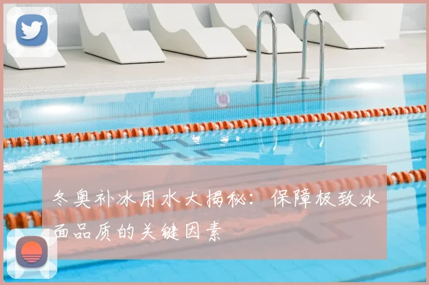 冬奥补冰用水大揭秘：保障极致冰面品质的关键因素