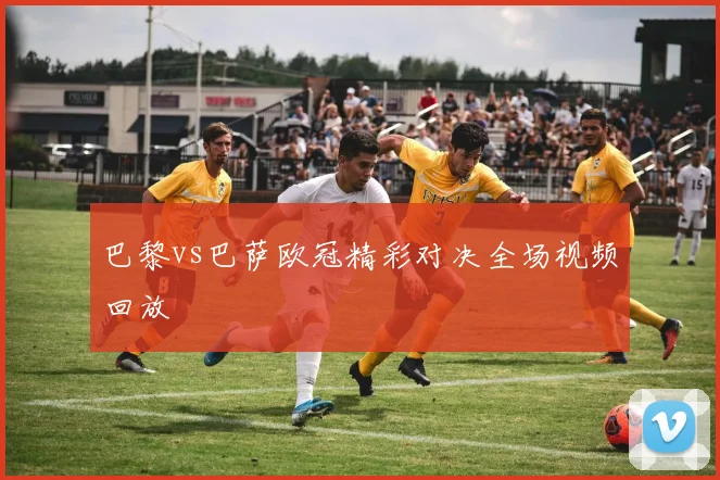 巴黎vs巴萨欧冠精彩对决全场视频回放