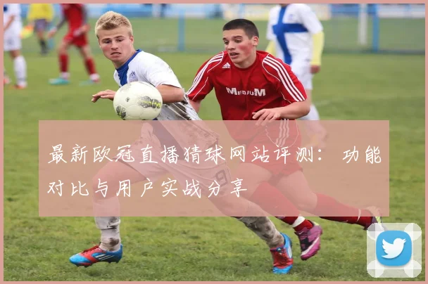 最新欧冠直播猜球网站评测：功能对比与用户实战分享