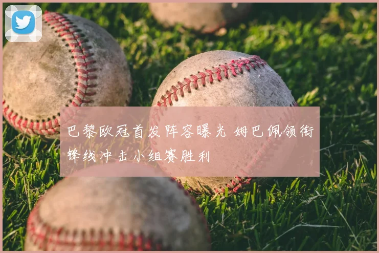 巴黎欧冠首发阵容曝光 姆巴佩领衔锋线冲击小组赛胜利