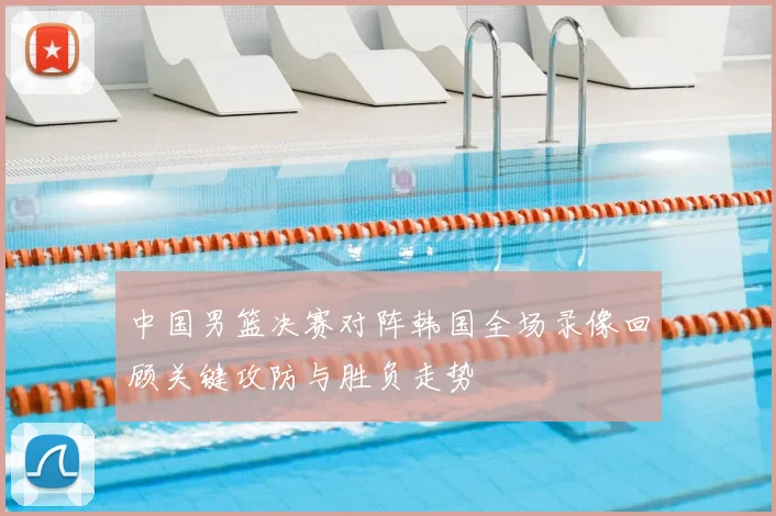 中国男篮决赛对阵韩国全场录像回顾关键攻防与胜负走势