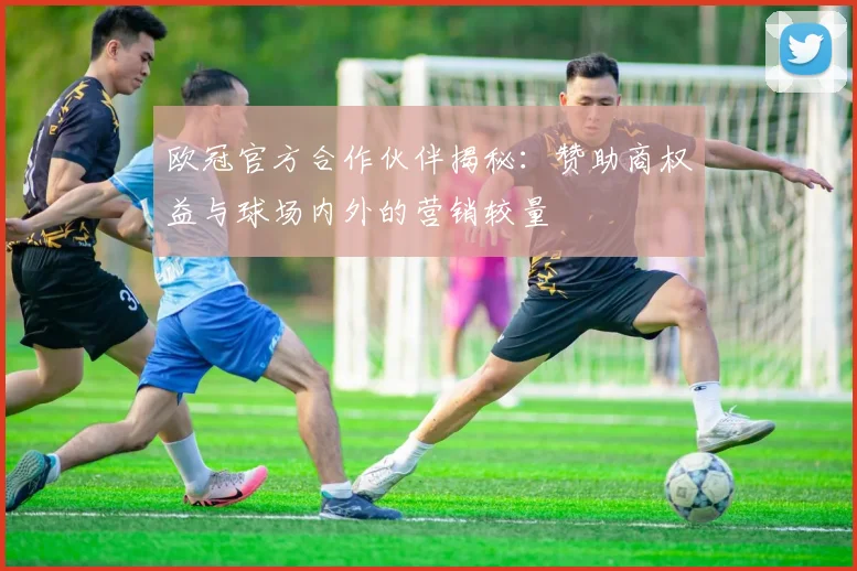 欧冠官方合作伙伴揭秘：赞助商权益与球场内外的营销较量