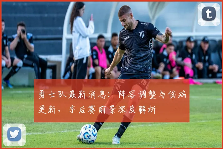 勇士队最新消息：阵容调整与伤病更新，季后赛前景深度解析