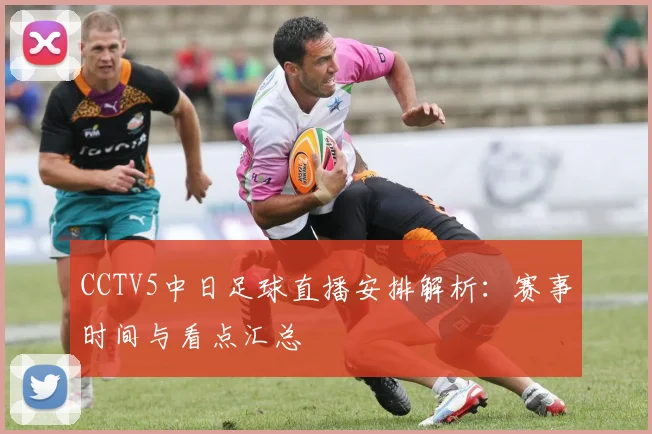 CCTV5中日足球直播安排解析:赛事时间与看点汇总