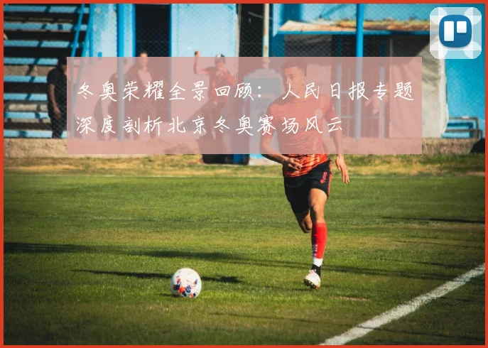 冬奥荣耀全景回顾:人民日报专题深度剖析北京冬奥赛场风云