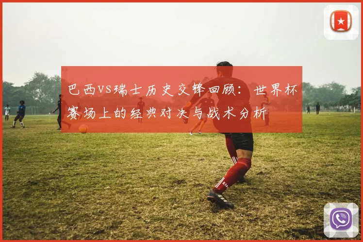 巴西vs瑞士历史交锋回顾：世界杯赛场上的经典对决与战术分析