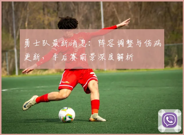 勇士队最新消息：阵容调整与伤病更新，季后赛前景深度解析